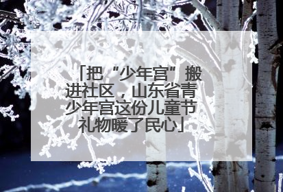 把“少年宫”搬进社区，山东省青少年宫这份儿童节礼物暖了民心