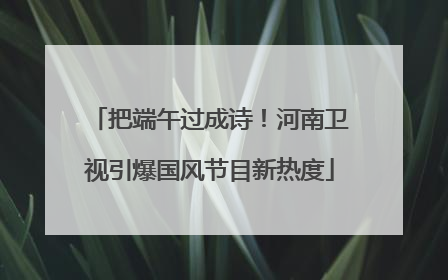 把端午过成诗！河南卫视引爆国风节目新热度