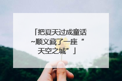 把夏天过成童话~顺义藏了一座“天空之城”