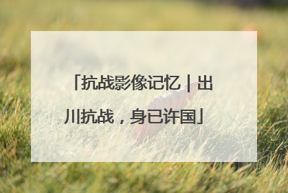 抗战影像记忆｜出川抗战，身已许国
