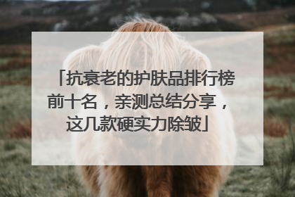 抗衰老的护肤品排行榜前十名，亲测总结分享，这几款硬实力除皱