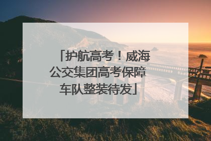 护航高考！威海公交集团高考保障车队整装待发