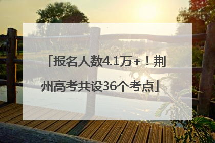 报名人数4.1万+！荆州高考共设36个考点
