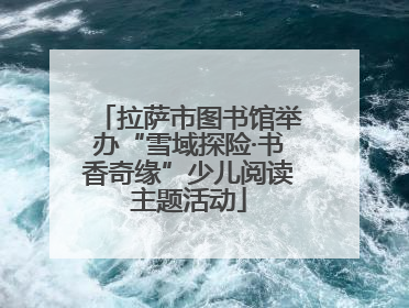 拉萨市图书馆举办“雪域探险·书香奇缘”少儿阅读主题活动