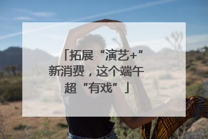 拓展“演艺+”新消费，这个端午超“有戏”