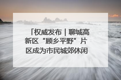 权威发布｜聊城高新区“顾乡平野”片区成为市民城郊休闲全新目的地