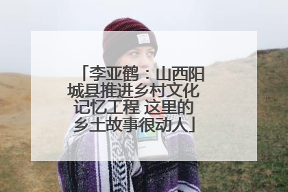 李亚鹤：山西阳城县推进乡村文化记忆工程 这里的乡土故事很动人