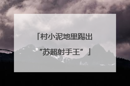 村小泥地里踢出“苏超射手王”