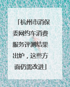 杭州市消保委网约车消费服务评测结果出炉，这些方面仍需改进