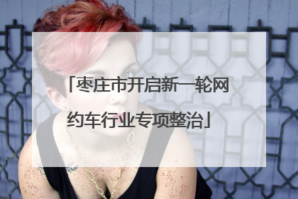 枣庄市开启新一轮网约车行业专项整治