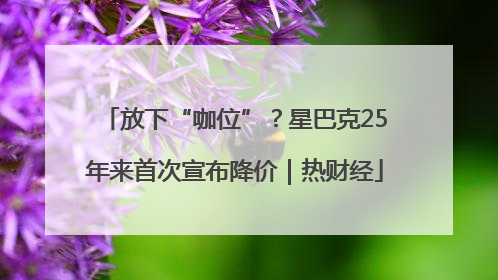 放下“咖位”？星巴克25年来首次宣布降价｜热财经