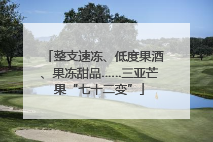 整支速冻、低度果酒、果冻甜品……三亚芒果“七十二变”