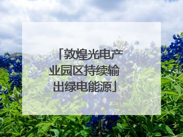 敦煌光电产业园区持续输出绿电能源