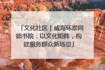 文化社区｜威海环翠同德书院：以文化矩阵，构建服务群众新场景
