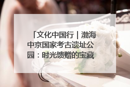 文化中国行｜渤海中京国家考古遗址公园：时光馈赠的宝藏 历史凝固的诗篇
