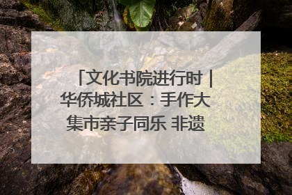文化书院进行时｜华侨城社区：手作大集市亲子同乐 非遗传承暖邻心