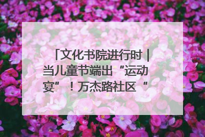 文化书院进行时｜当儿童节端出“运动宴”！万杰路社区“玩”出亲子新花样
