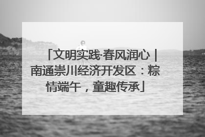 文明实践·春风润心｜南通崇川经济开发区：粽情端午，童趣传承