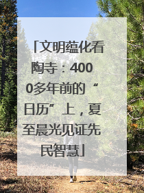 文明蕴化看陶寺：4000多年前的“日历”上，夏至晨光见证先民智慧