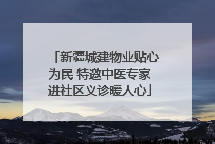 新疆城建物业贴心为民 特邀中医专家进社区义诊暖人心