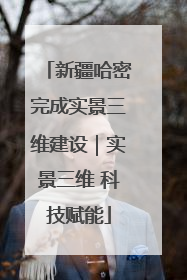 新疆哈密完成实景三维建设｜实景三维 科技赋能