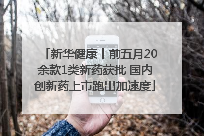 新华健康丨前五月20余款1类新药获批 国内创新药上市跑出加速度