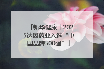 新华健康丨2025达因药业入选“中国品牌500强”