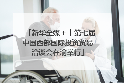 新华全媒＋丨第七届中国西部国际投资贸易洽谈会在渝举行