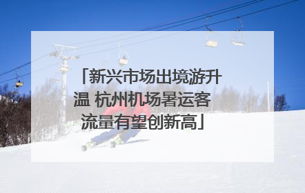 新兴市场出境游升温 杭州机场暑运客流量有望创新高
