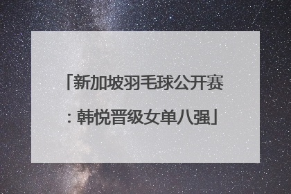 新加坡羽毛球公开赛：韩悦晋级女单八强