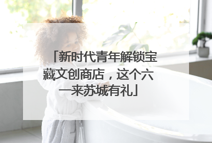 新时代青年解锁宝藏文创商店，这个六一来苏城有礼