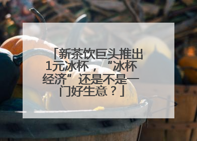 新茶饮巨头推出1元冰杯，“冰杯经济”还是不是一门好生意？