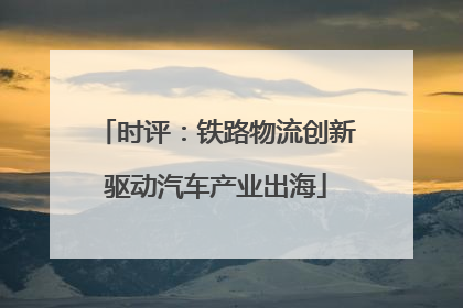 时评：铁路物流创新驱动汽车产业出海
