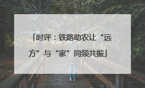 时评：铁路助农让“远方”与“家”同频共振