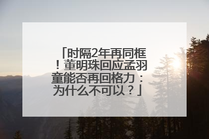 时隔2年再同框！董明珠回应孟羽童能否再回格力：为什么不可以？