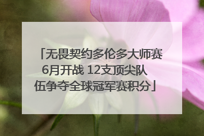 无畏契约多伦多大师赛6月开战 12支顶尖队伍争夺全球冠军赛积分