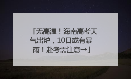 无高温！海南高考天气出炉，10日或有暴雨！赴考需注意→