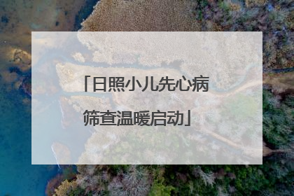 日照小儿先心病筛查温暖启动