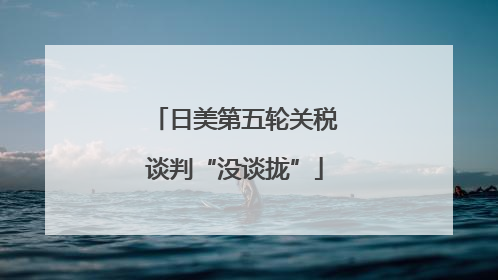 日美第五轮关税谈判“没谈拢”