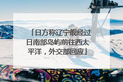 日方称辽宁舰经过日南部岛屿前往西太平洋，外交部回应