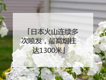 日本火山连续多次喷发，最高烟柱达1300米