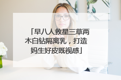 早八人救星三草两木白钻隔离乳，打造妈生好皮既视感