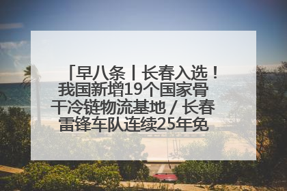 早八条丨长春入选！我国新增19个国家骨干冷链物流基地／长春雷锋车队连续25年免费接送考生