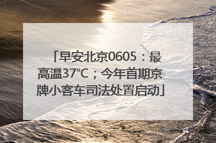 早安北京0605：最高温37℃；今年首期京牌小客车司法处置启动