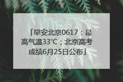 早安北京0617：最高气温33℃；北京高考成绩6月25日公布