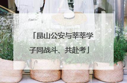 昆山公安与莘莘学子同战斗、共赴考