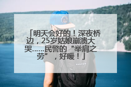 明天会好的！深夜桥边，25岁姑娘崩溃大哭……民警的“举肩之劳”，好暖！