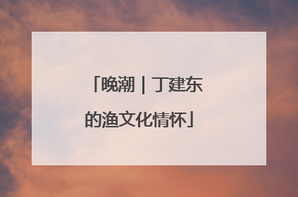 晚潮｜丁建东的渔文化情怀