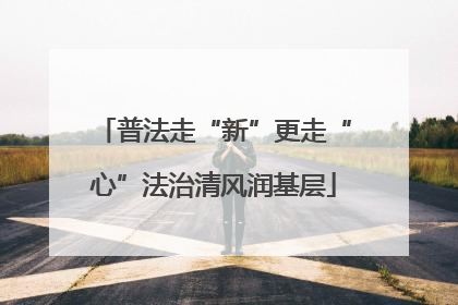 普法走“新”更走“心”法治清风润基层