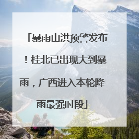 暴雨山洪预警发布！桂北已出现大到暴雨，广西进入本轮降雨最强时段
